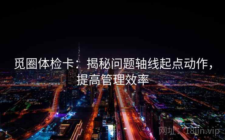 觅圈体检卡:揭秘问题轴线起点动作,提高管理效率 觅圈体检卡:揭秘问题轴线起点动作,提高管理效率