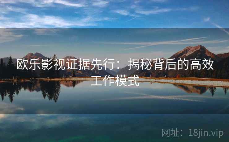 欧乐影视证据先行:揭秘背后的高效工作模式 欧乐影视证据先行:揭秘背后的高效工作模式