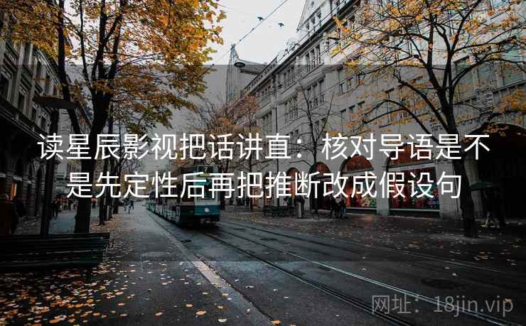 读星辰影视把话讲直:核对导语是不是先定性后再把推断改成假设句 读星辰影视把话讲直:核对导语是不是先定性后再把推断改成假设句