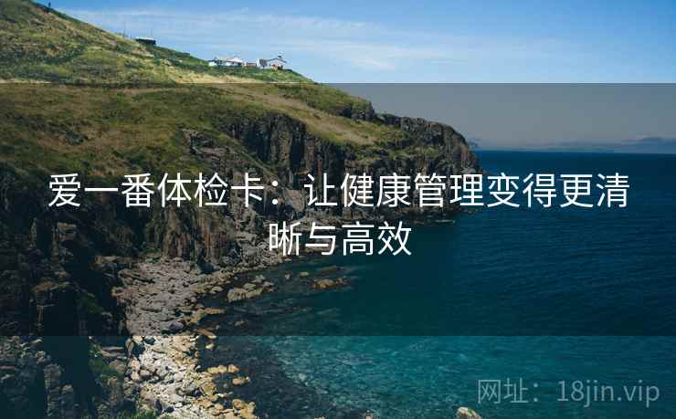 爱一番体检卡:让健康管理变得更清晰与高效 爱一番体检卡:让健康管理变得更清晰与高效
