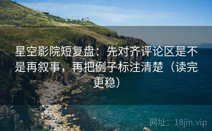 星空影院短复盘：先对齐评论区是不是再叙事，再把例子标注清楚（读完更稳）