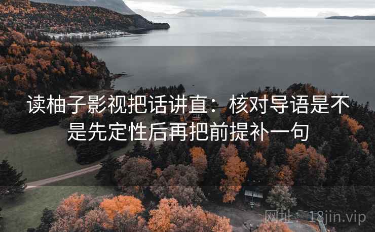 读柚子影视把话讲直：核对导语是不是先定性后再把前提补一句