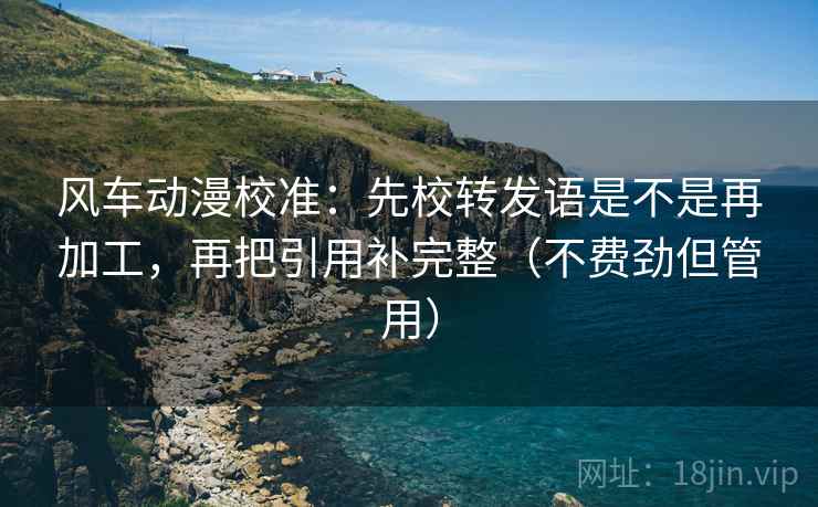 风车动漫校准：先校转发语是不是再加工，再把引用补完整（不费劲但管用）