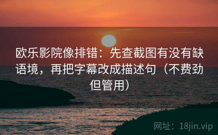 欧乐影院像排错：先查截图有没有缺语境，再把字幕改成描述句（不费劲但管用）