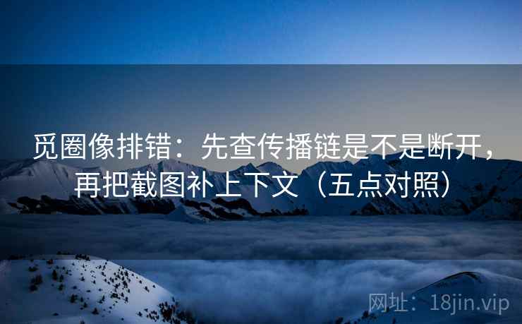 觅圈像排错:先查传播链是不是断开,再把截图补上下文(五点对照) 觅圈像排错:先查传播链是不是断开,再把截图补上下文(五点对照)