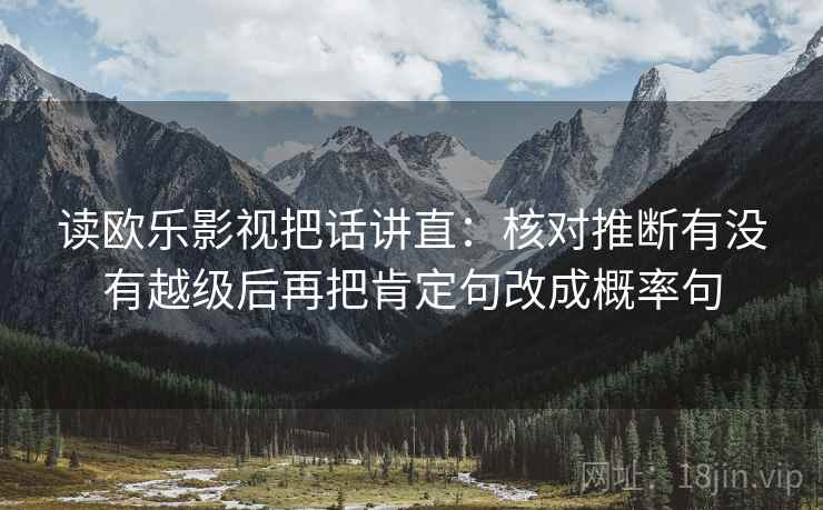 读欧乐影视把话讲直：核对推断有没有越级后再把肯定句改成概率句