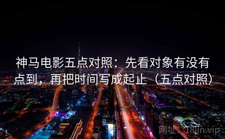 神马电影五点对照：先看对象有没有点到，再把时间写成起止（五点对照）