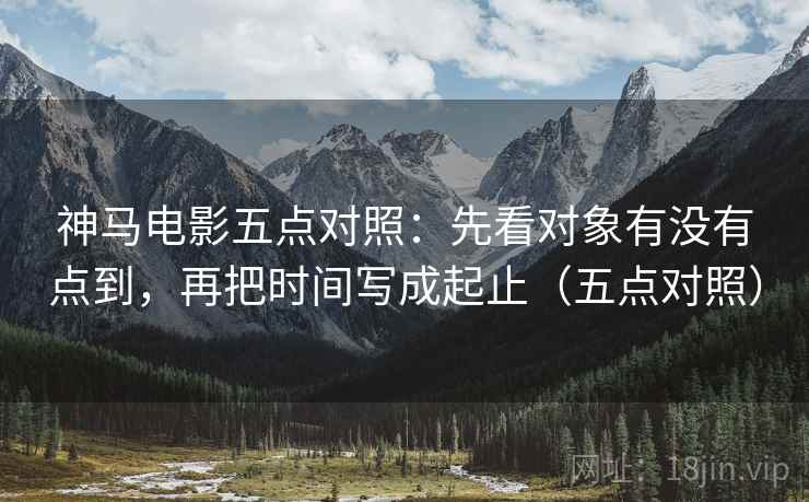神马电影五点对照:先看对象有没有点到,再把时间写成起止(五点对照) 神马电影五点对照:先看对象有没有点到,再把时间写成起止(五点对照)