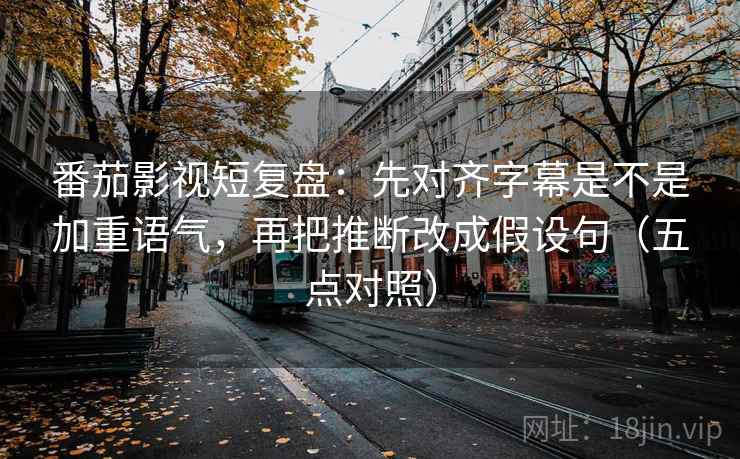 番茄影视短复盘：先对齐字幕是不是加重语气，再把推断改成假设句（五点对照）