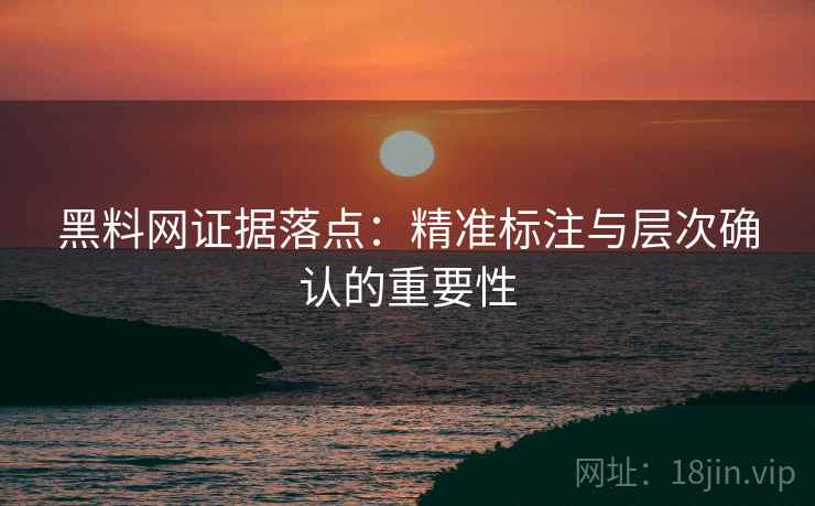 黑料网证据落点：精准标注与层次确认的重要性