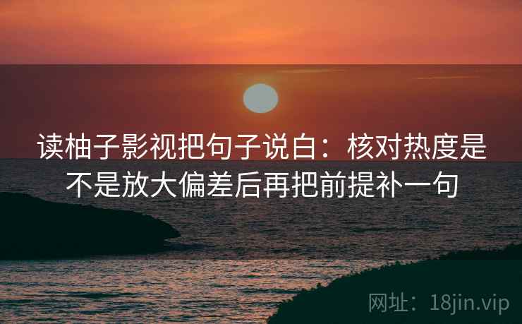 读柚子影视把句子说白:核对热度是不是放大偏差后再把前提补一句 读柚子影视把句子说白:核对热度是不是放大偏差后再把前提补一句