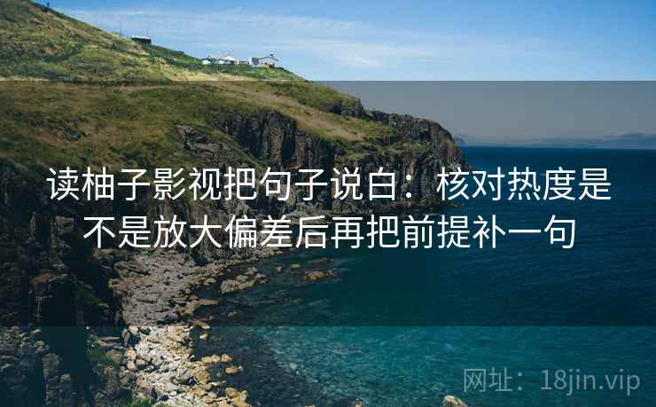 读柚子影视把句子说白：核对热度是不是放大偏差后再把前提补一句
