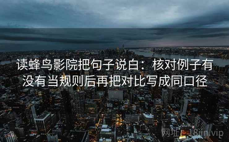 读蜂鸟影院把句子说白：核对例子有没有当规则后再把对比写成同口径
