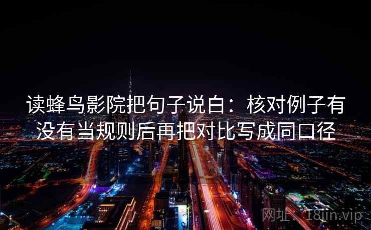读蜂鸟影院把句子说白:核对例子有没有当规则后再把对比写成同口径 读蜂鸟影院把句子说白:核对例子有没有当规则后再把对比写成同口径