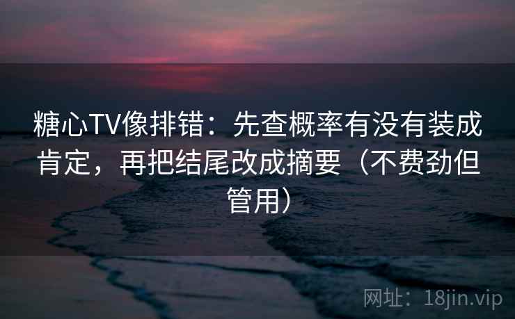糖心TV像排错：先查概率有没有装成肯定，再把结尾改成摘要（不费劲但管用）