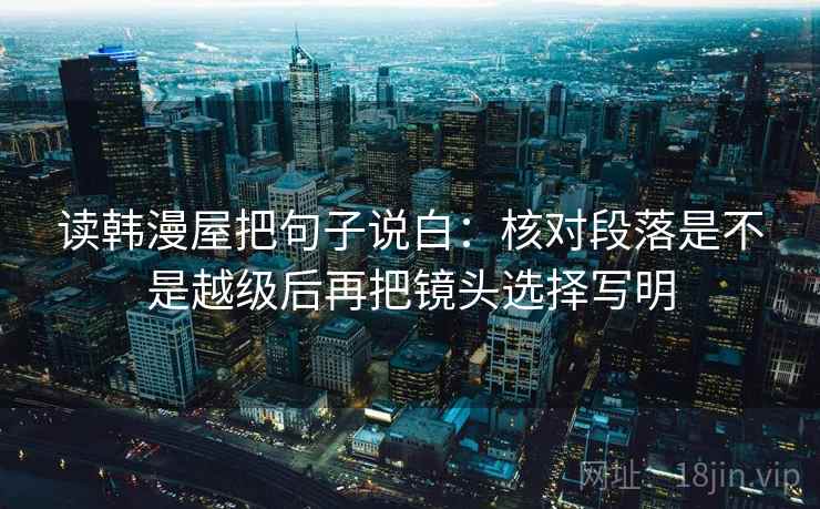 读韩漫屋把句子说白:核对段落是不是越级后再把镜头选择写明 读韩漫屋把句子说白:核对段落是不是越级后再把镜头选择写明