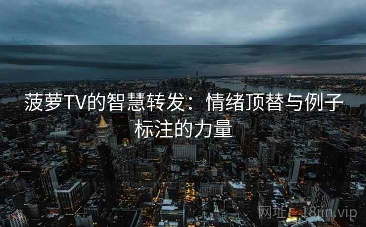 菠萝TV的智慧转发：情绪顶替与例子标注的力量