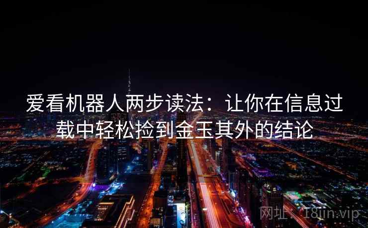 爱看机器人两步读法：让你在信息过载中轻松捡到金玉其外的结论