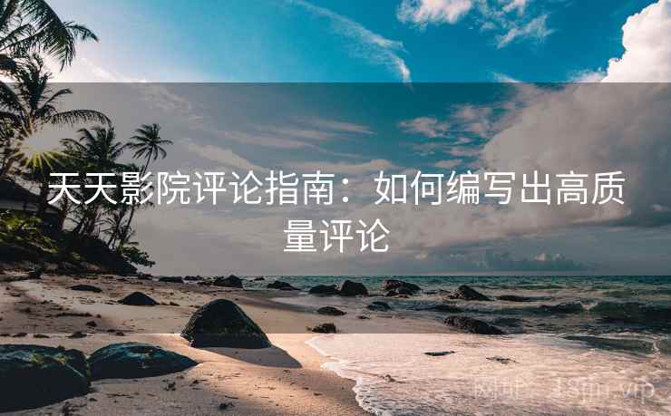 天天影院评论指南:如何编写出高质量评论 天天影院评论指南:如何编写出高质量评论