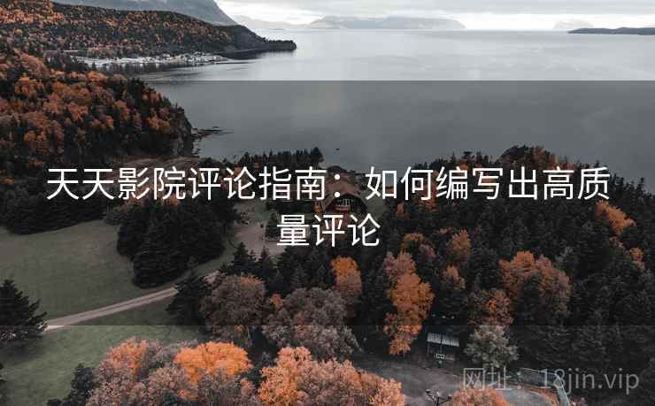 天天影院评论指南：如何编写出高质量评论