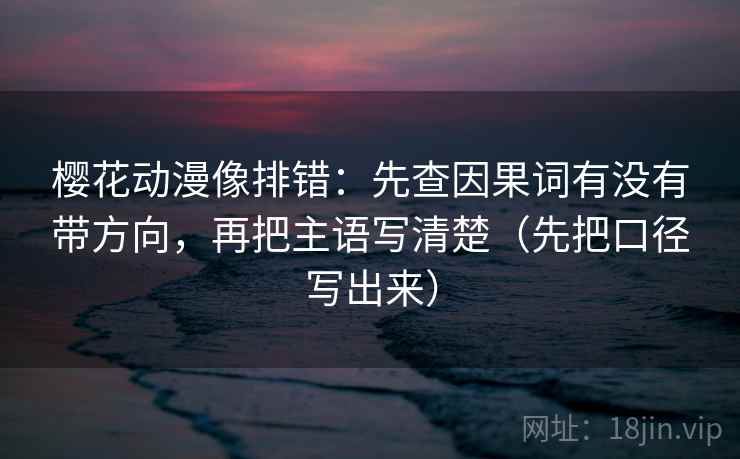 樱花动漫像排错：先查因果词有没有带方向，再把主语写清楚（先把口径写出来）