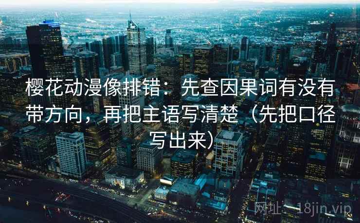 樱花动漫像排错：先查因果词有没有带方向，再把主语写清楚（先把口径写出来）