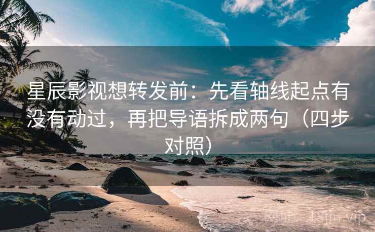 星辰影视想转发前：先看轴线起点有没有动过，再把导语拆成两句（四步对照）
