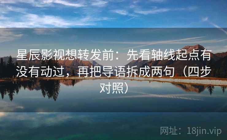 星辰影视想转发前:先看轴线起点有没有动过,再把导语拆成两句(四步对照) 星辰影视想转发前:先看轴线起点有没有动过,再把导语拆成两句(四步对照)