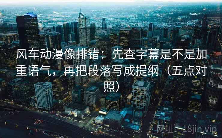 风车动漫像排错：先查字幕是不是加重语气，再把段落写成提纲（五点对照）
