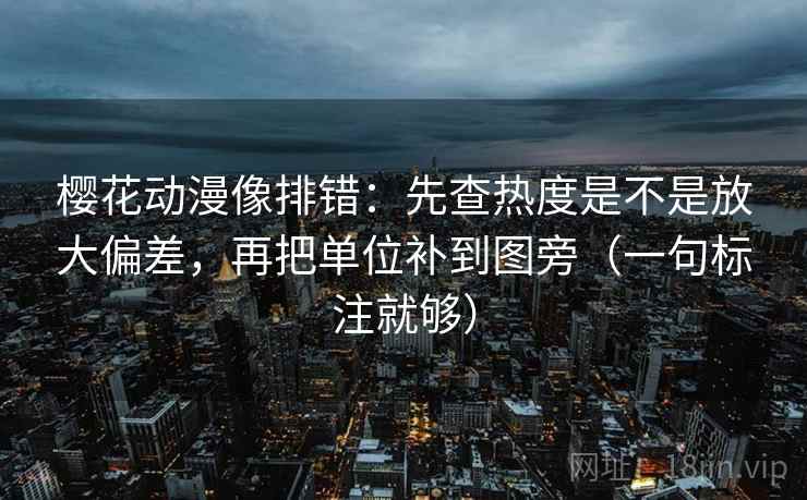 樱花动漫像排错：先查热度是不是放大偏差，再把单位补到图旁（一句标注就够）