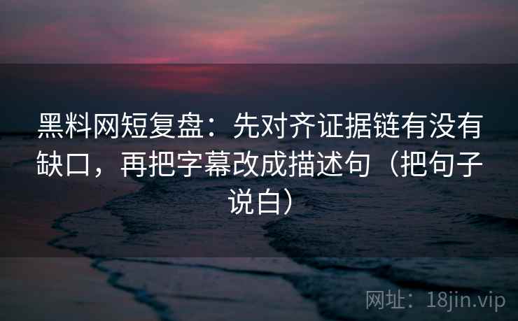 黑料网短复盘：先对齐证据链有没有缺口，再把字幕改成描述句（把句子说白）
