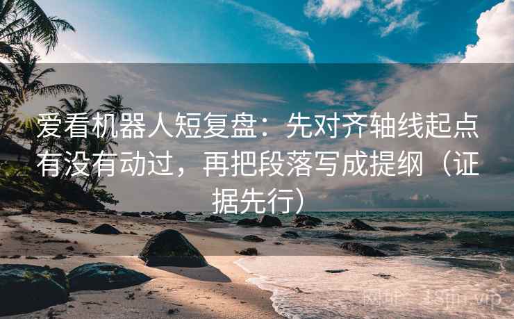爱看机器人短复盘：先对齐轴线起点有没有动过，再把段落写成提纲（证据先行）