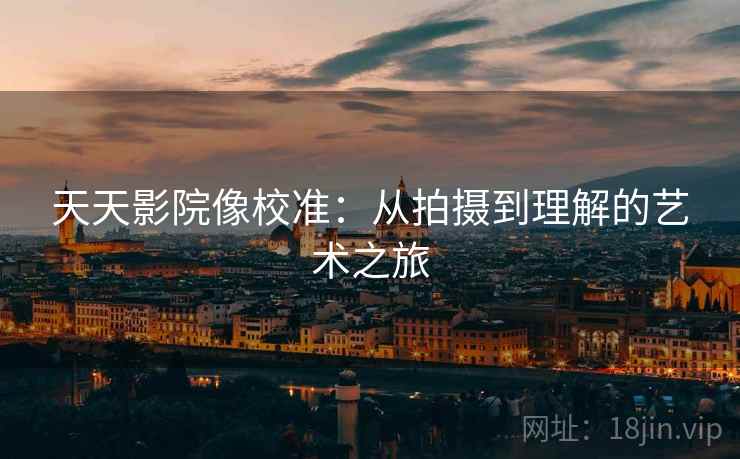 天天影院像校准:从拍摄到理解的艺术之旅 天天影院像校准:从拍摄到理解的艺术之旅