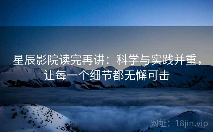 星辰影院读完再讲：科学与实践并重，让每一个细节都无懈可击