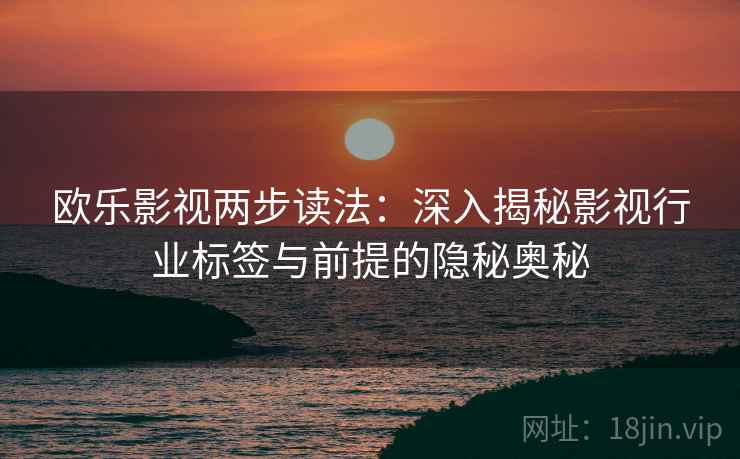 欧乐影视两步读法：深入揭秘影视行业标签与前提的隐秘奥秘