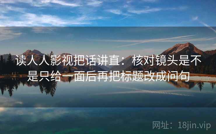 读人人影视把话讲直：核对镜头是不是只给一面后再把标题改成问句