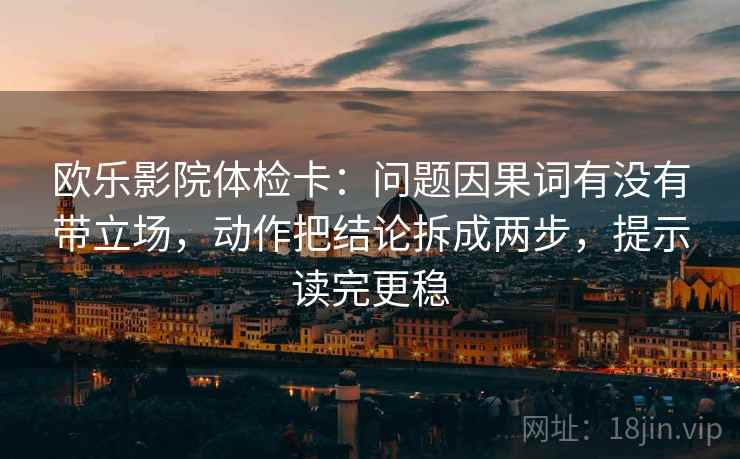 欧乐影院体检卡：问题因果词有没有带立场，动作把结论拆成两步，提示读完更稳