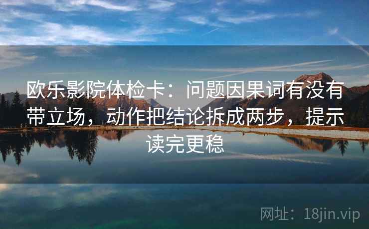 欧乐影院体检卡：问题因果词有没有带立场，动作把结论拆成两步，提示读完更稳