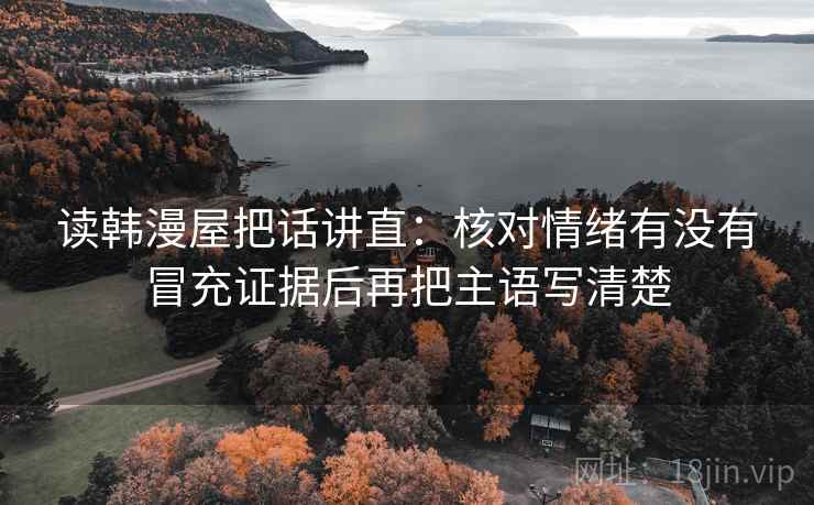 读韩漫屋把话讲直：核对情绪有没有冒充证据后再把主语写清楚