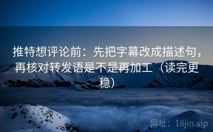 推特想评论前：先把字幕改成描述句，再核对转发语是不是再加工（读完更稳）