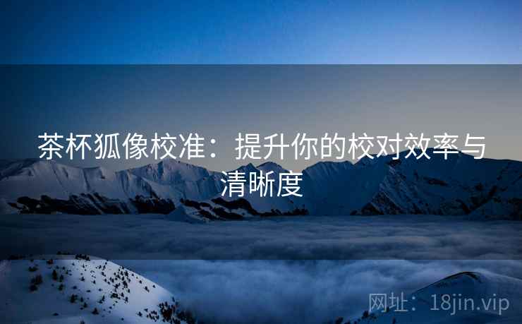 茶杯狐像校准：提升你的校对效率与清晰度