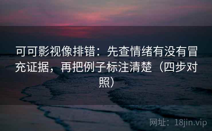 可可影视像排错:先查情绪有没有冒充证据,再把例子标注清楚(四步对照) 可可影视像排错:先查情绪有没有冒充证据,再把例子标注清楚(四步对照)
