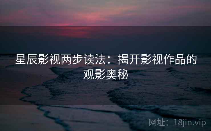 星辰影视两步读法:揭开影视作品的观影奥秘 星辰影视两步读法:揭开影视作品的观影奥秘