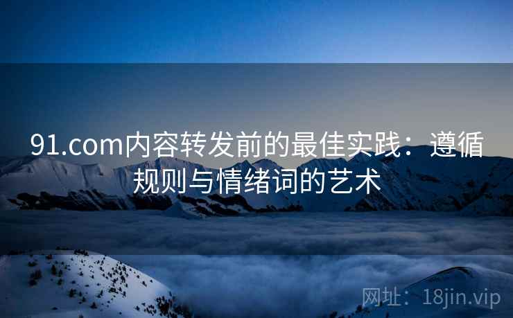 91.com内容转发前的最佳实践:遵循规则与情绪词的艺术 91.com内容转发前的最佳实践:遵循规则与情绪词的艺术