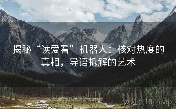 揭秘“读爱看”机器人：核对热度的真相，导语拆解的艺术