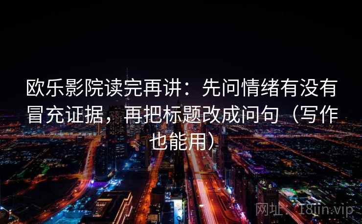 欧乐影院读完再讲:先问情绪有没有冒充证据,再把标题改成问句(写作也能用) 欧乐影院读完再讲:先问情绪有没有冒充证据,再把标题改成问句(写作也能用)