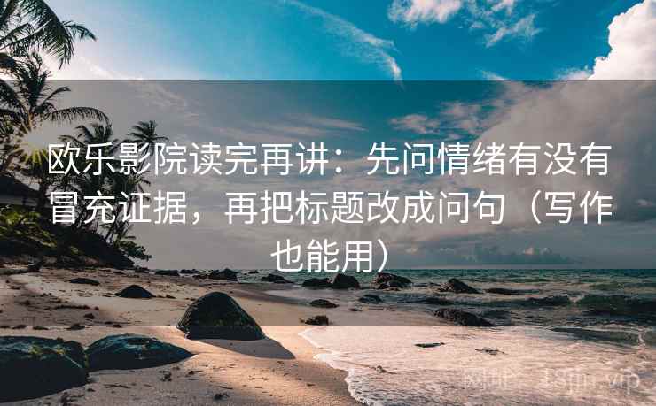 欧乐影院读完再讲:先问情绪有没有冒充证据,再把标题改成问句(写作也能用) 欧乐影院读完再讲:先问情绪有没有冒充证据,再把标题改成问句(写作也能用)