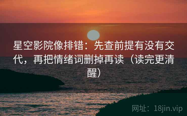 星空影院像排错:先查前提有没有交代,再把情绪词删掉再读(读完更清醒) 星空影院像排错:先查前提有没有交代,再把情绪词删掉再读(读完更清醒)