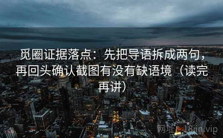 觅圈证据落点:先把导语拆成两句,再回头确认截图有没有缺语境(读完再讲) 觅圈证据落点:先把导语拆成两句,再回头确认截图有没有缺语境(读完再讲)