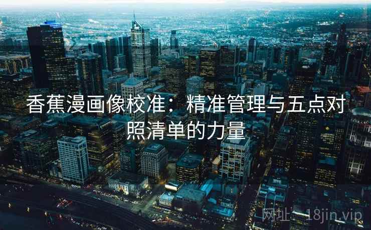 香蕉漫画像校准：精准管理与五点对照清单的力量